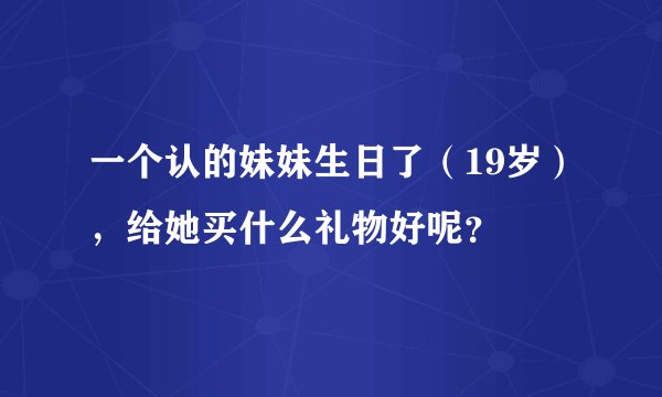 一个认的妹妹生日了（19岁），给她买什么礼物好呢？