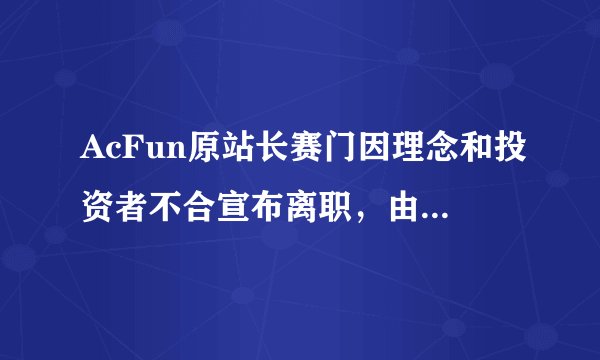 AcFun原站长赛门因理念和投资者不合宣布离职，由辰音奈奈代理站长