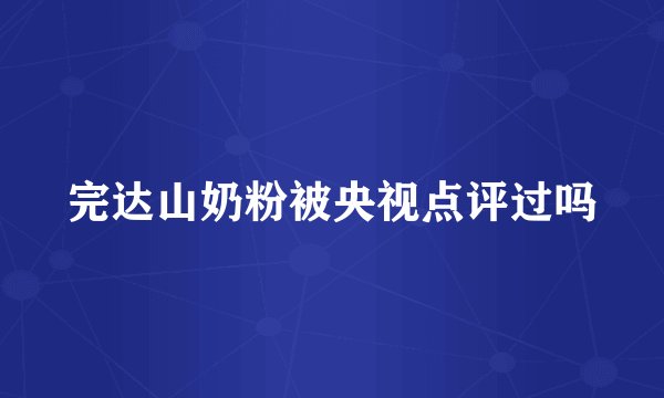 完达山奶粉被央视点评过吗