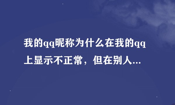 我的qq昵称为什么在我的qq上显示不正常，但在别人的qq显示时有的正常有的不正常呢?