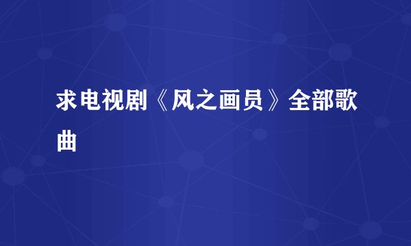 求电视剧《风之画员》全部歌曲