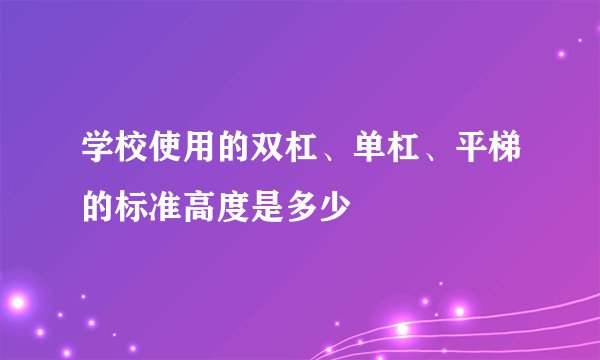 学校使用的双杠、单杠、平梯的标准高度是多少