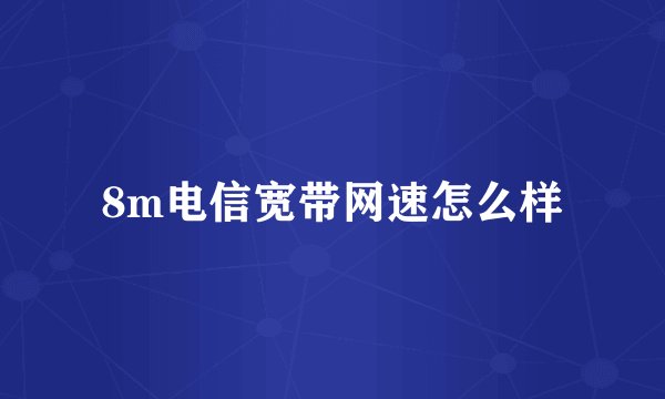 8m电信宽带网速怎么样