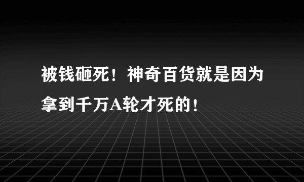 被钱砸死!神奇百货就是因为拿到千万A轮才死的!