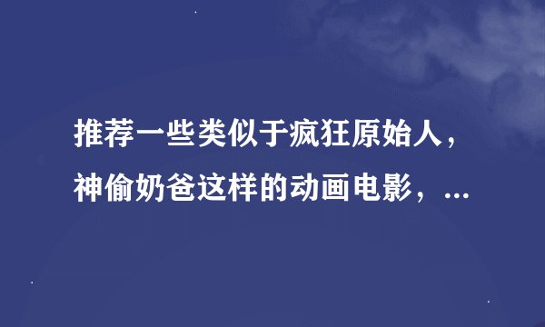推荐一些类似于疯狂原始人，神偷奶爸这样的动画电影，要有趣好看的！谢谢，越多越好。。。