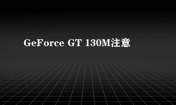 GeForce GT 130M注意