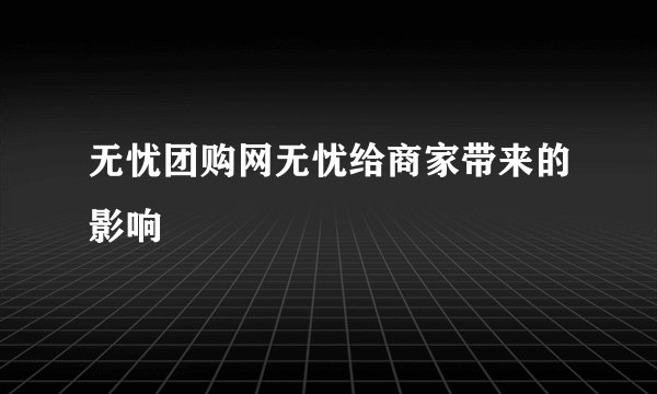 无忧团购网无忧给商家带来的影响