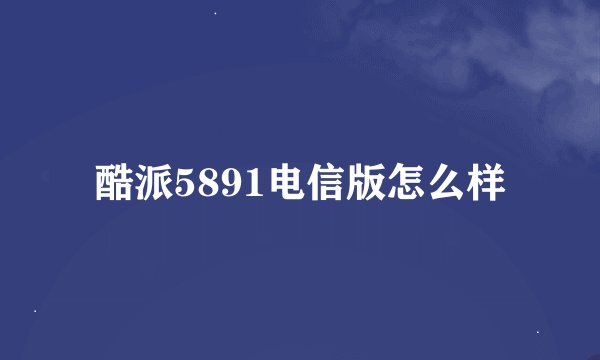 酷派5891电信版怎么样