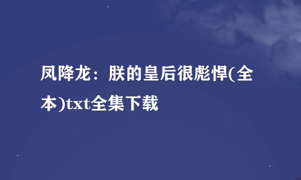 凤降龙：朕的皇后很彪悍(全本)txt全集下载