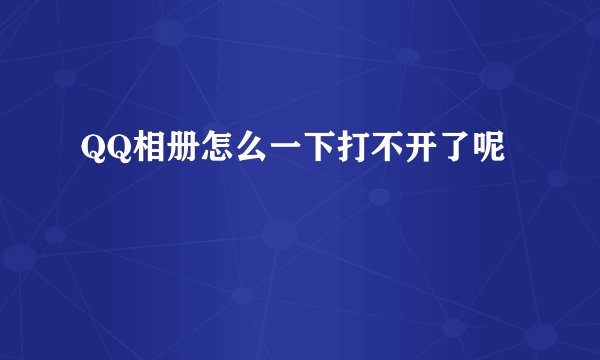 QQ相册怎么一下打不开了呢