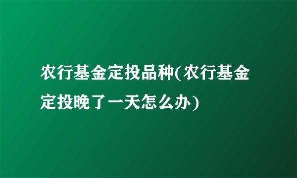 农行基金定投品种(农行基金定投晚了一天怎么办)