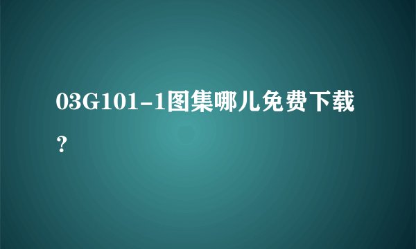 03G101-1图集哪儿免费下载？