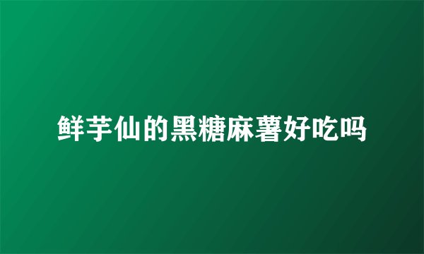 鲜芋仙的黑糖麻薯好吃吗