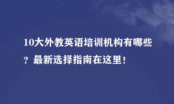 10大外教英语培训机构有哪些？最新选择指南在这里！