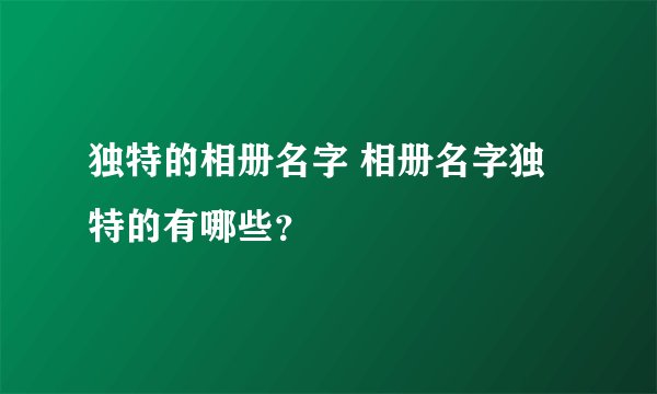 独特的相册名字 相册名字独特的有哪些？