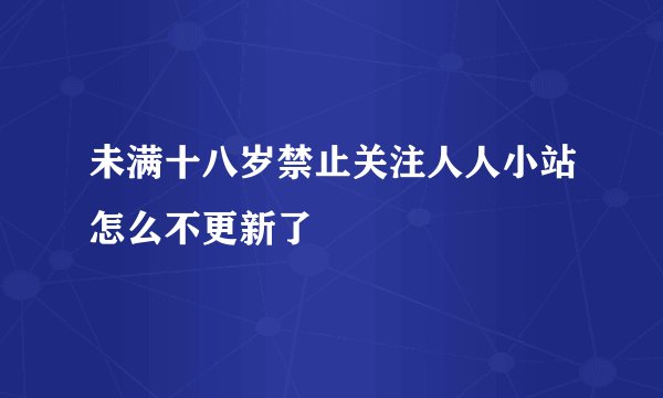 未满十八岁禁止关注人人小站怎么不更新了