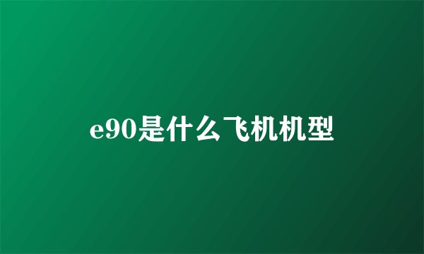e90是什么飞机机型