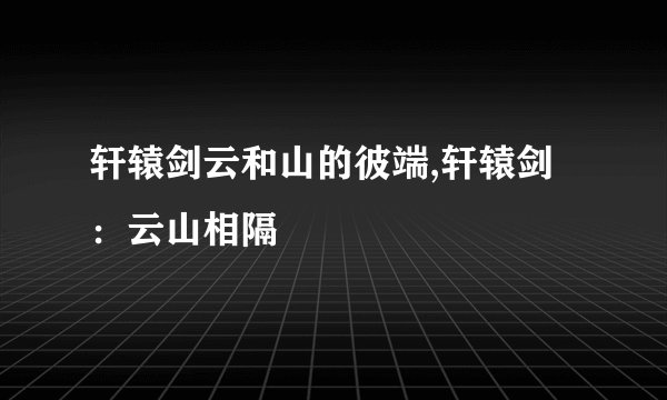 轩辕剑云和山的彼端,轩辕剑:云山相隔