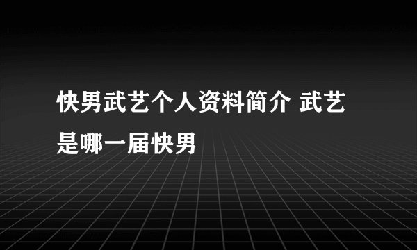 快男武艺个人资料简介 武艺是哪一届快男