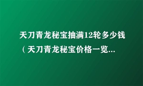 天刀青龙秘宝抽满12轮多少钱（天刀青龙秘宝价格一览）「每日一条」