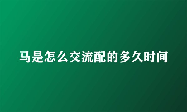 马是怎么交流配的多久时间