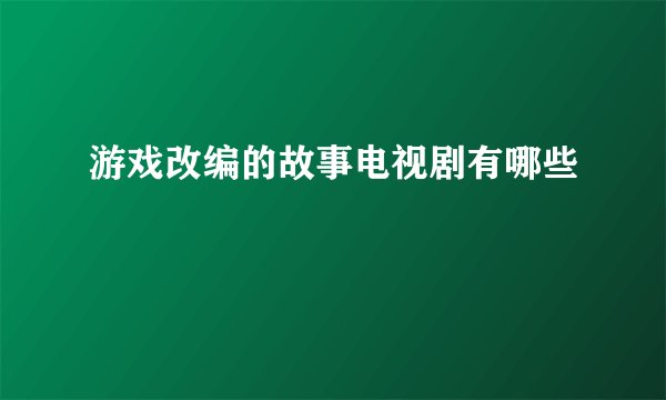 游戏改编的故事电视剧有哪些