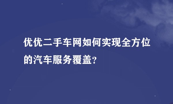 优优二手车网如何实现全方位的汽车服务覆盖？