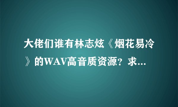 大佬们谁有林志炫《烟花易冷》的WAV高音质资源？求百度网盘下载链接！