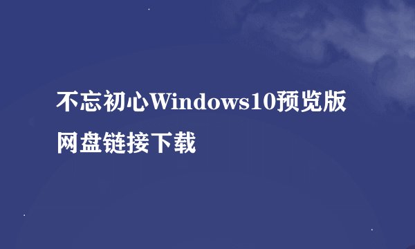 不忘初心Windows10预览版网盘链接下载