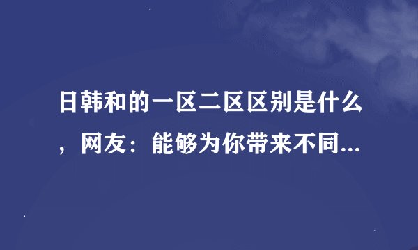 日韩和的一区二区区别是什么，网友：能够为你带来不同的极致体验！