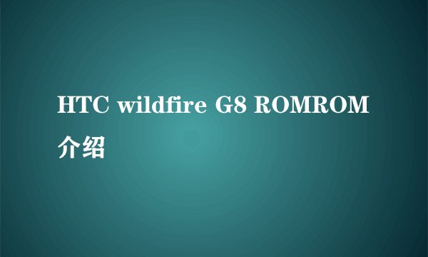 HTC wildfire G8 ROMROM介绍