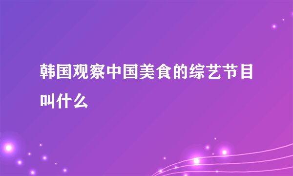 韩国观察中国美食的综艺节目叫什么