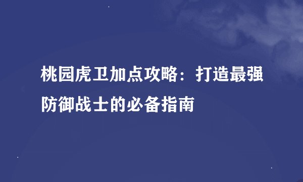 桃园虎卫加点攻略：打造最强防御战士的必备指南