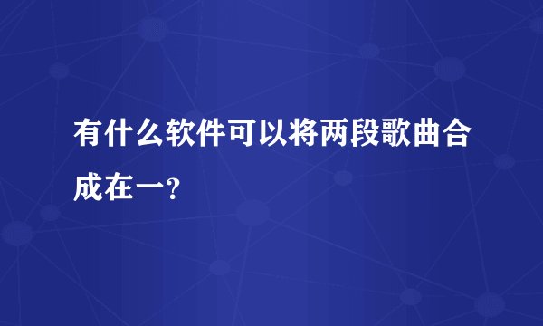 有什么软件可以将两段歌曲合成在一？