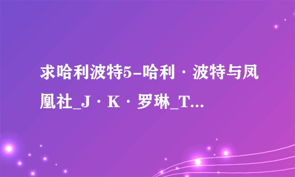 求哈利波特5-哈利·波特与凤凰社_J·K·罗琳_TXT小说天堂.txt完整版百度网盘链接获取