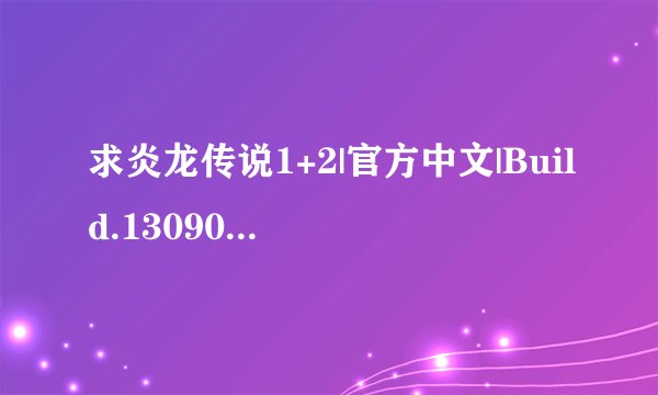 求炎龙传说1+2|官方中文|Build.13090598|解压即撸| 解压密码：l完整网盘链接下载
