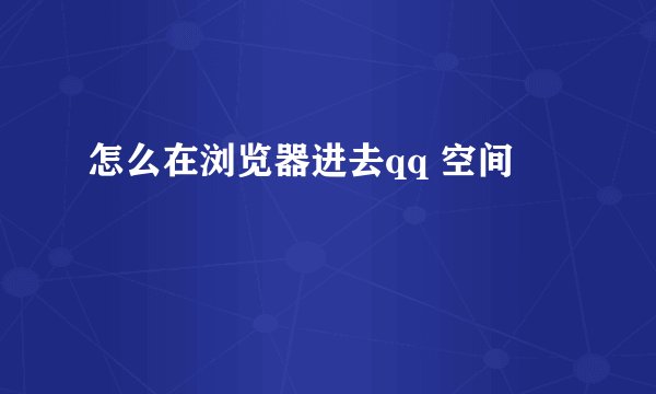 怎么在浏览器进去qq 空间