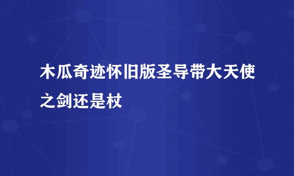 木瓜奇迹怀旧版圣导带大天使之剑还是杖
