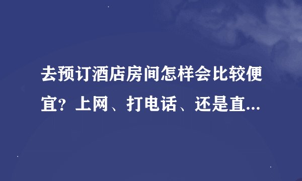 去预订酒店房间怎样会比较便宜？上网、打电话、还是直接去订？