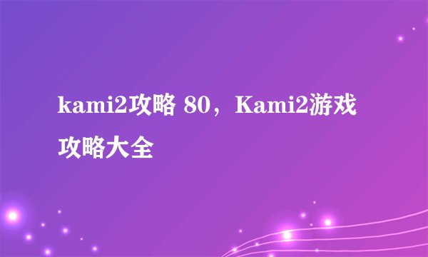 kami2攻略 80，Kami2游戏攻略大全