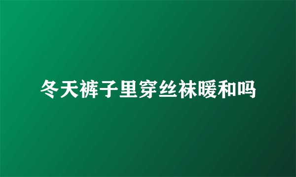 冬天裤子里穿丝袜暖和吗