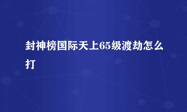 封神榜国际天上65级渡劫怎么打