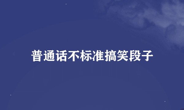 普通话不标准搞笑段子