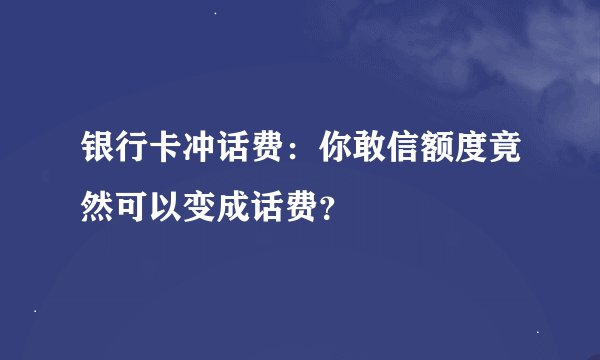 银行卡冲话费：你敢信额度竟然可以变成话费？