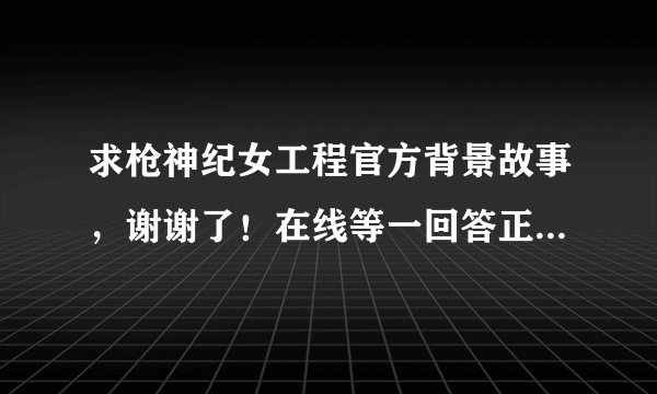 求枪神纪女工程官方背景故事,谢谢了!在线等一回答正确绝对马上好评
