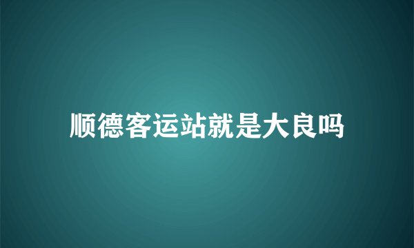 顺德客运站就是大良吗