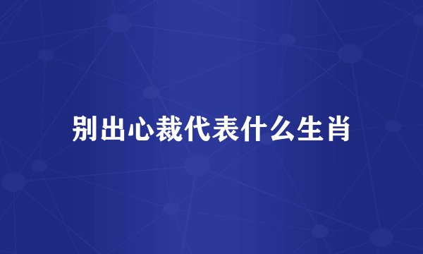 别出心裁代表什么生肖