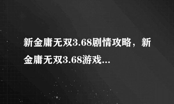 新金庸无双3.68剧情攻略，新金庸无双3.68游戏攻略全解析