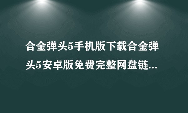 合金弹头5手机版下载合金弹头5安卓版免费完整网盘链接获取在哪里