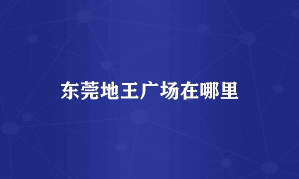 东莞地王广场在哪里